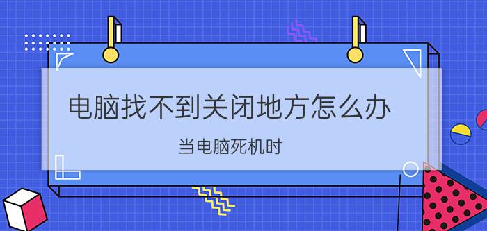 电脑找不到关闭地方怎么办 当电脑死机时，关闭当前页面可以用什么键？